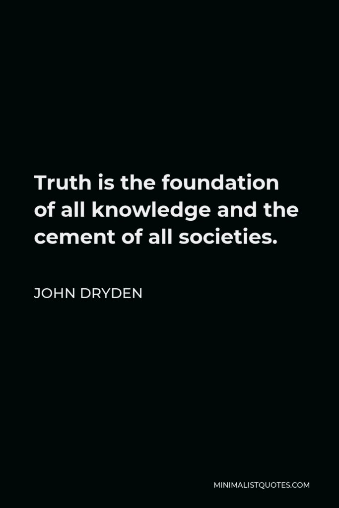 John Dryden Quote - Truth is the foundation of all knowledge and the cement of all societies.