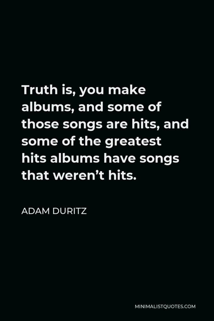 Adam Duritz Quote - Truth is, you make albums, and some of those songs are hits, and some of the greatest hits albums have songs that weren’t hits.