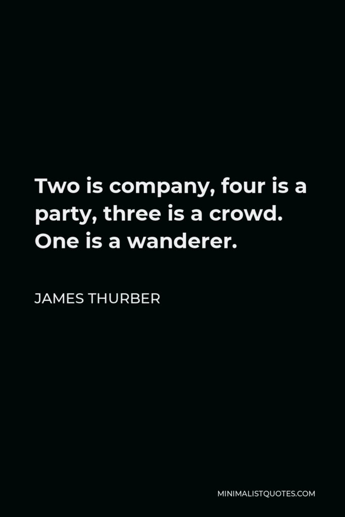 James Thurber Quote - Two is company, four is a party, three is a crowd. One is a wanderer.