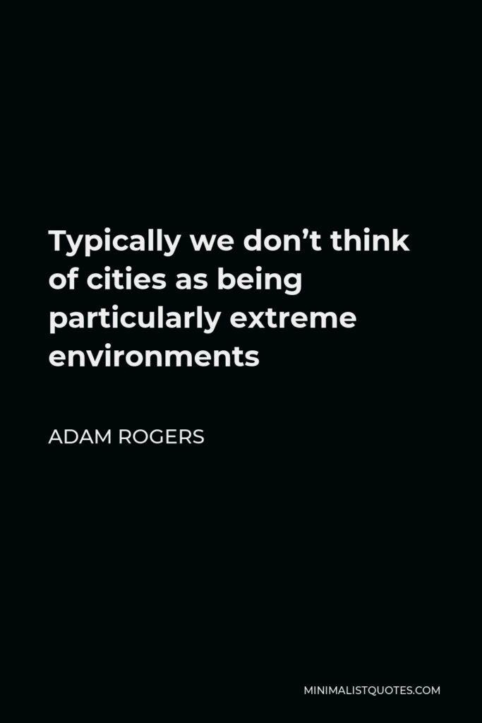 Adam Rogers Quote - Typically we don’t think of cities as being particularly extreme environments
