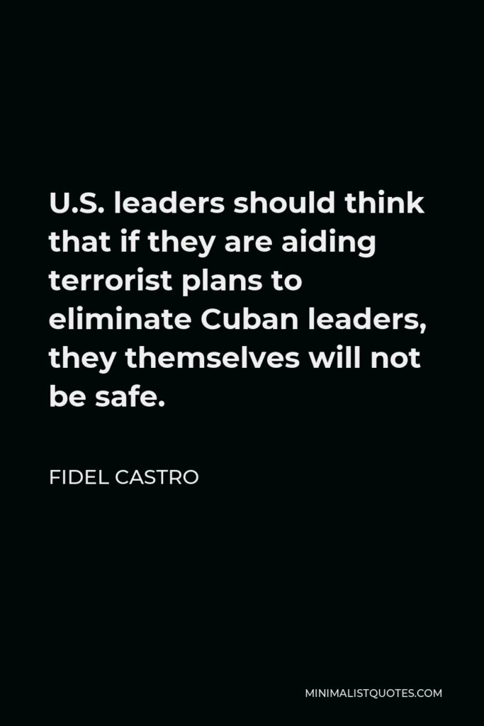Fidel Castro Quote - U.S. leaders should think that if they are aiding terrorist plans to eliminate Cuban leaders, they themselves will not be safe.