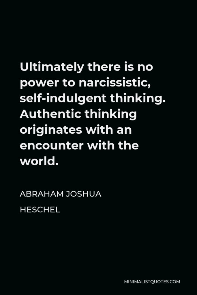 Abraham Joshua Heschel Quote - Ultimately there is no power to narcissistic, self-indulgent thinking. Authentic thinking originates with an encounter with the world.