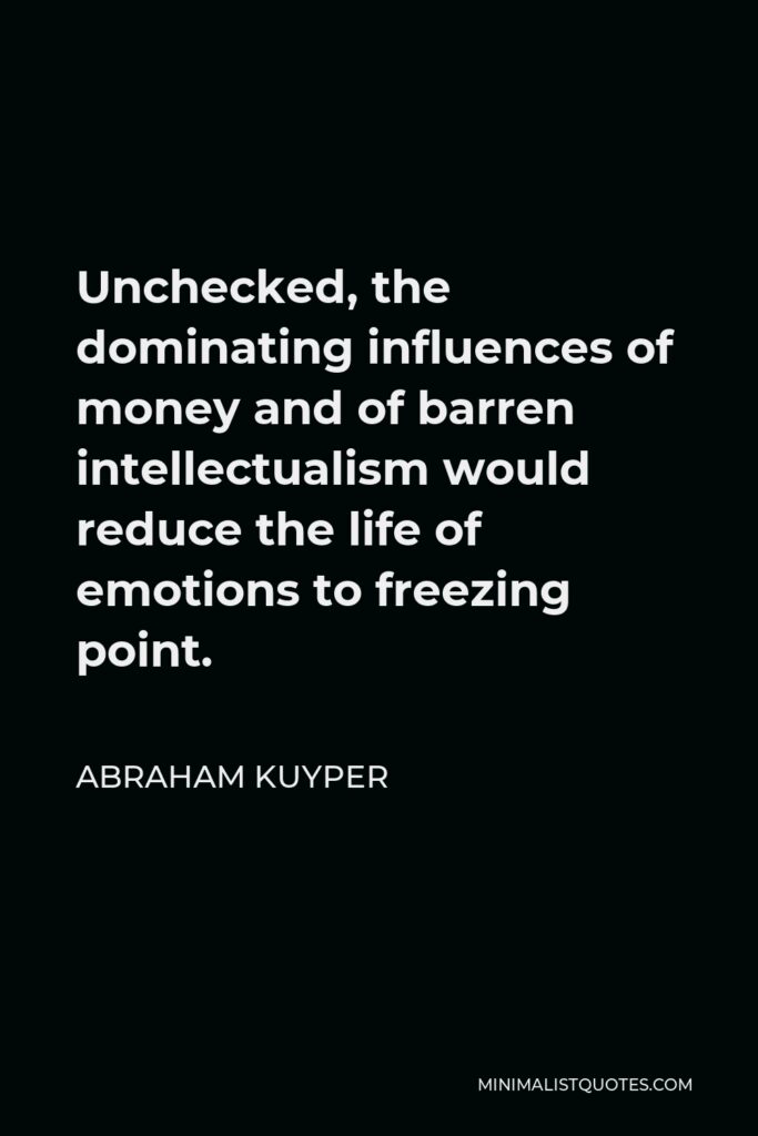 Abraham Kuyper Quote - Unchecked, the dominating influences of money and of barren intellectualism would reduce the life of emotions to freezing point.