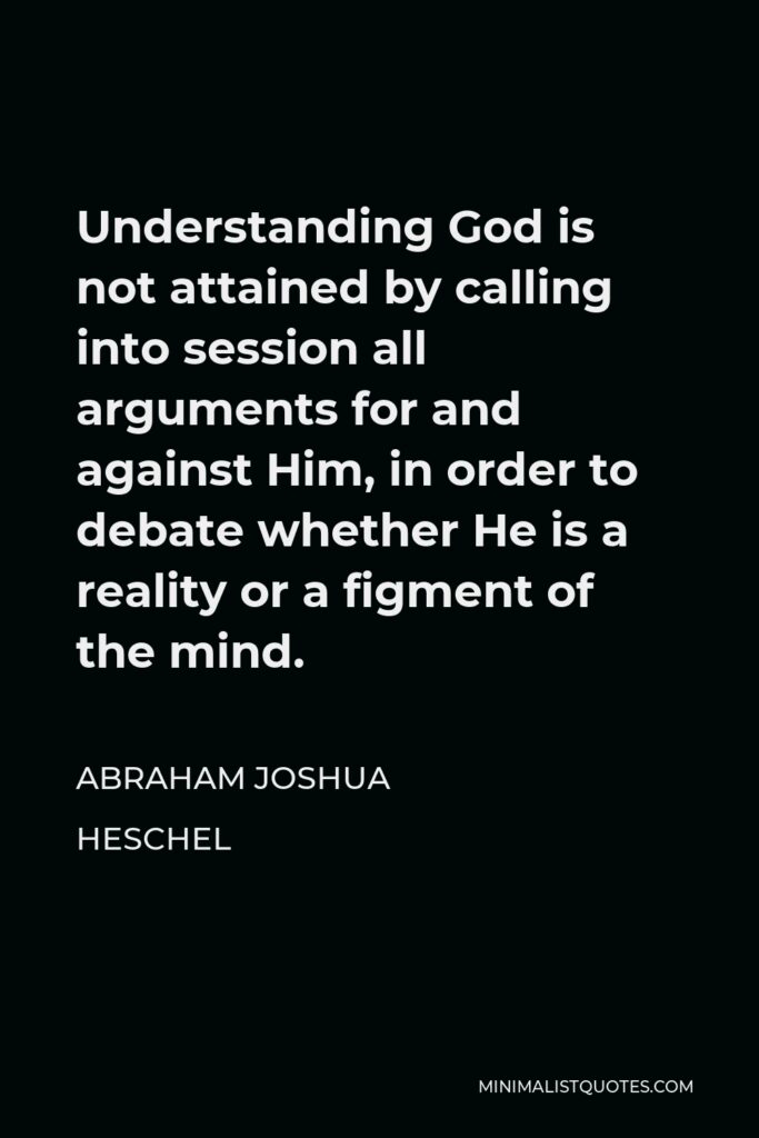 Abraham Joshua Heschel Quote - Understanding God is not attained by calling into session all arguments for and against Him, in order to debate whether He is a reality or a figment of the mind.