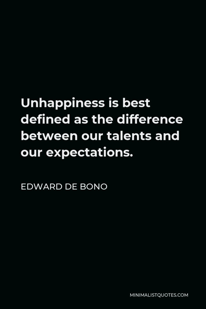 Edward de Bono Quote - Unhappiness is best defined as the difference between our talents and our expectations.