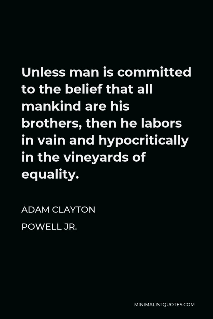 Adam Clayton Powell Jr. Quote - Unless man is committed to the belief that all mankind are his brothers, then he labors in vain and hypocritically in the vineyards of equality.