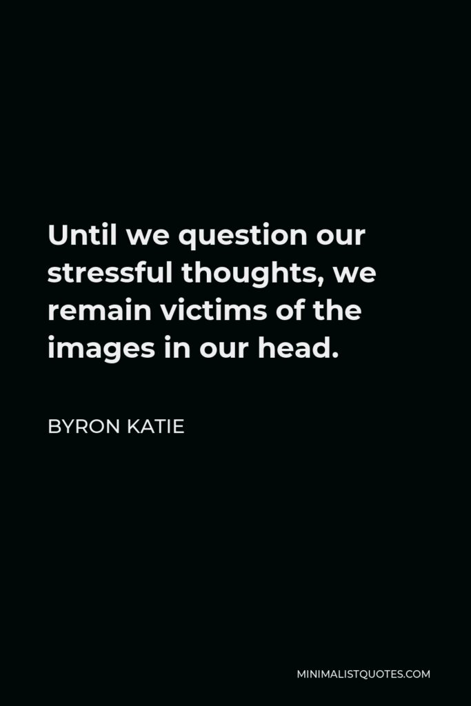 Byron Katie Quote - Until we question our stressful thoughts, we remain victims of the images in our head.