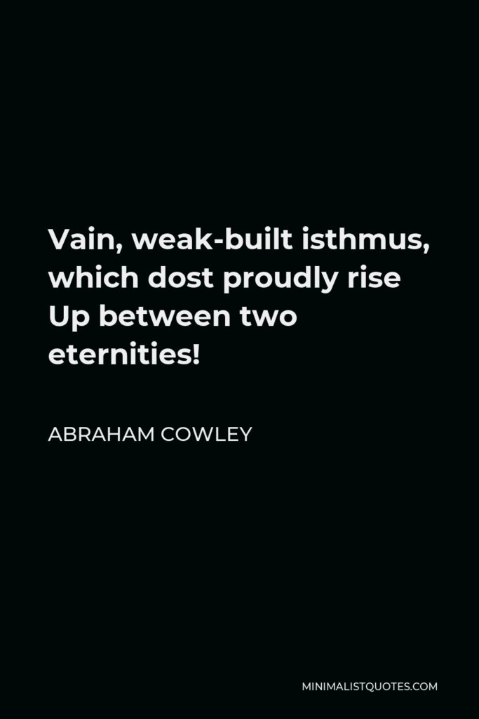 Abraham Cowley Quote - Vain, weak-built isthmus, which dost proudly rise Up between two eternities!