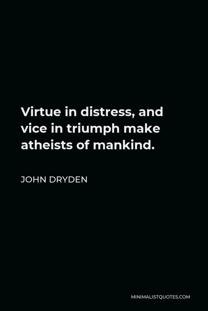 John Dryden Quote - Virtue in distress, and vice in triumph make atheists of mankind.
