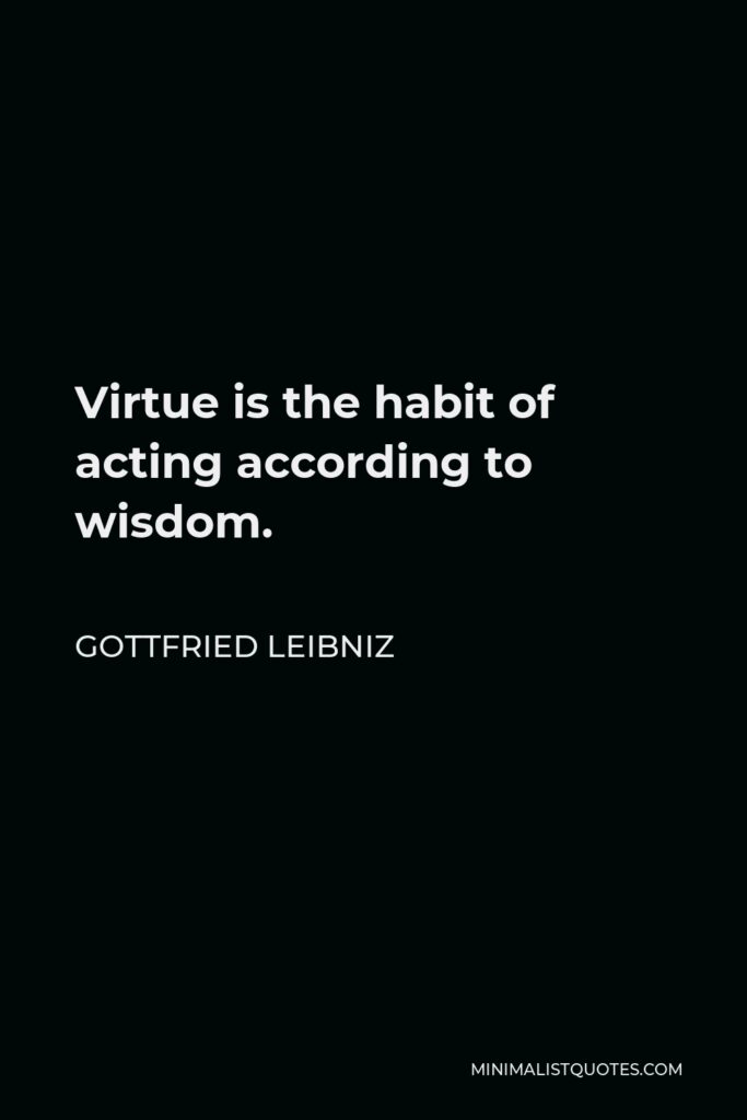 Gottfried Leibniz Quote - Virtue is the habit of acting according to wisdom.