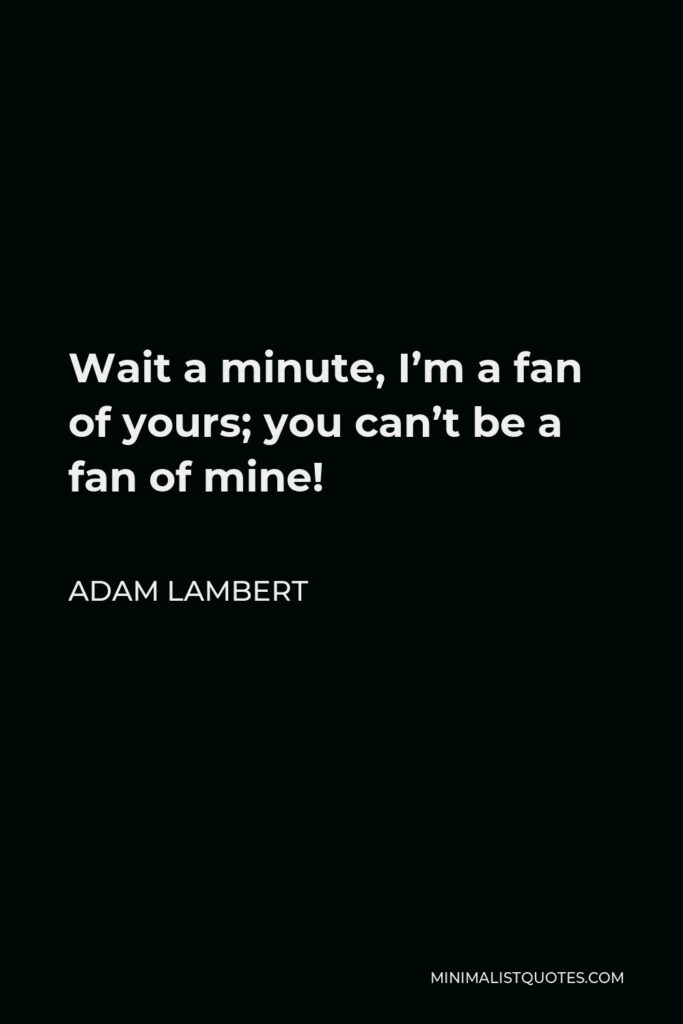 Adam Lambert Quote - Wait a minute, I’m a fan of yours; you can’t be a fan of mine!