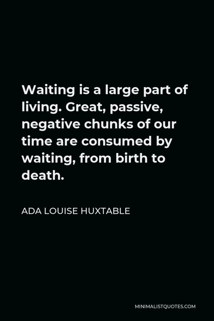 Ada Louise Huxtable Quote - Waiting is a large part of living. Great, passive, negative chunks of our time are consumed by waiting, from birth to death.