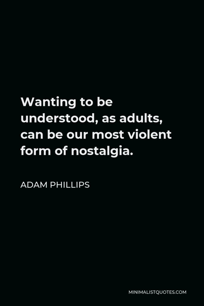 Adam Phillips Quote - Wanting to be understood, as adults, can be our most violent form of nostalgia.