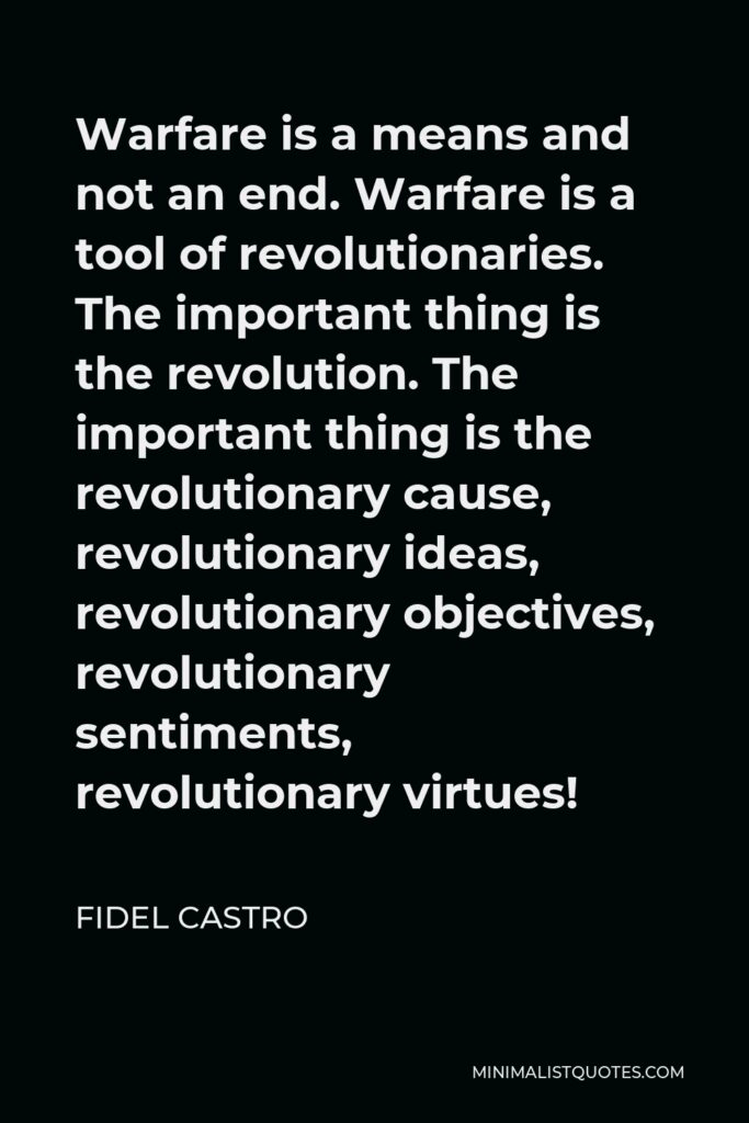 Fidel Castro Quote - Warfare is a means and not an end. Warfare is a tool of revolutionaries. The important thing is the revolution. The important thing is the revolutionary cause, revolutionary ideas, revolutionary objectives, revolutionary sentiments, revolutionary virtues!