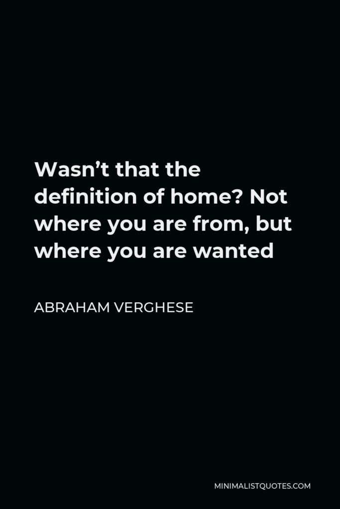 Abraham Verghese Quote - Wasn’t that the definition of home? Not where you are from, but where you are wanted
