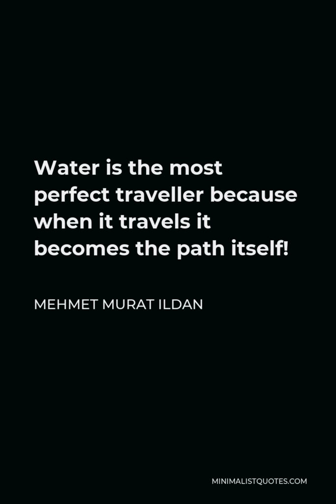 Mehmet Murat Ildan Quote - Water is the most perfect traveller because when it travels it becomes the path itself!
