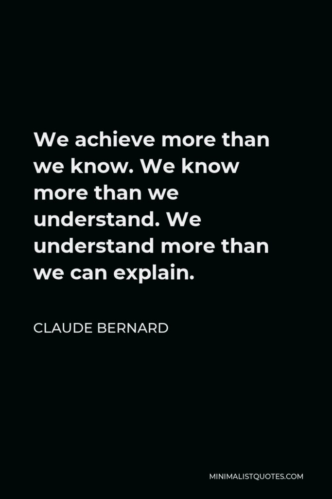 Claude Bernard Quote - We achieve more than we know. We know more than we understand. We understand more than we can explain.