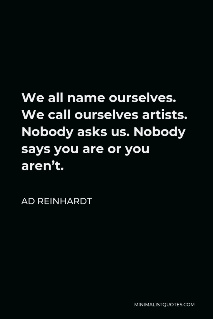 Ad Reinhardt Quote - We all name ourselves. We call ourselves artists. Nobody asks us. Nobody says you are or you aren’t.