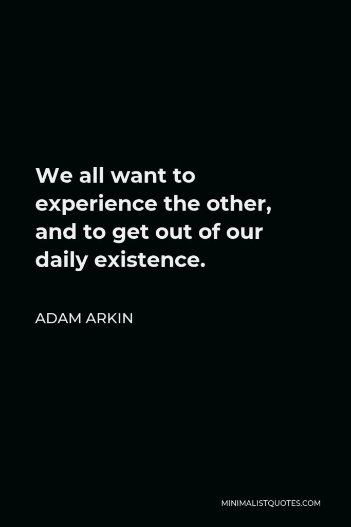 Adam Arkin Quote - We all want to experience the other, and to get out of our daily existence.