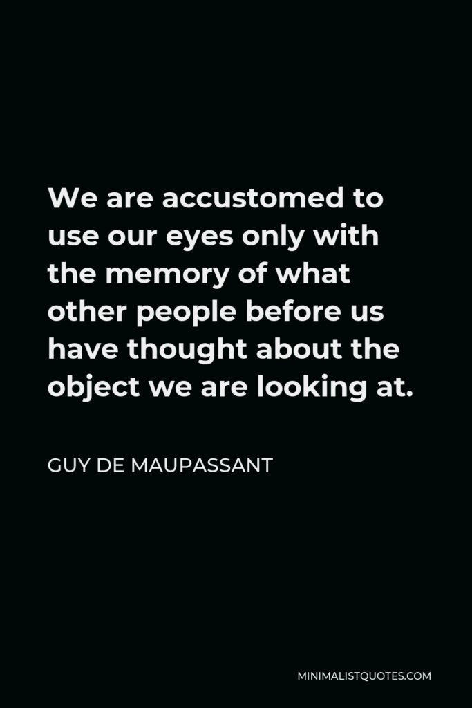 Guy de Maupassant Quote - We are accustomed to use our eyes only with the memory of what other people before us have thought about the object we are looking at.