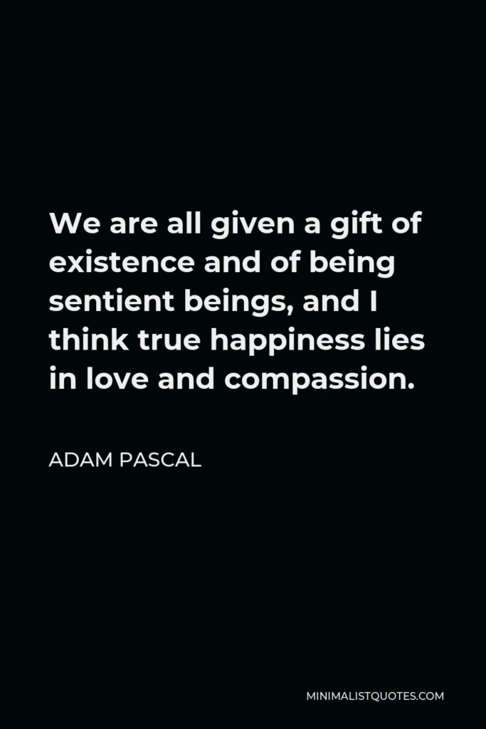 Adam Pascal Quote - We are all given a gift of existence and of being sentient beings, and I think true happiness lies in love and compassion.