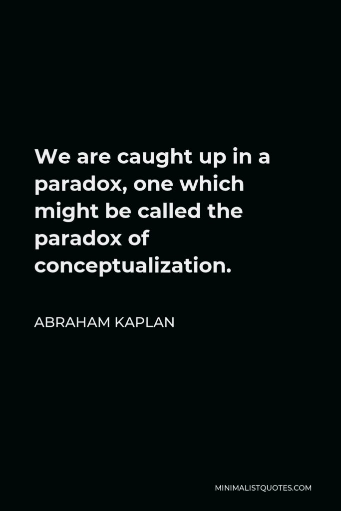Abraham Kaplan Quote - We are caught up in a paradox, one which might be called the paradox of conceptualization.
