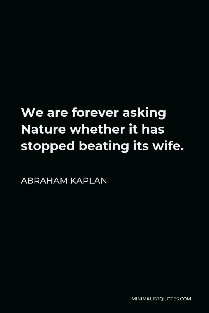 Abraham Kaplan Quote - We are forever asking Nature whether it has stopped beating its wife.