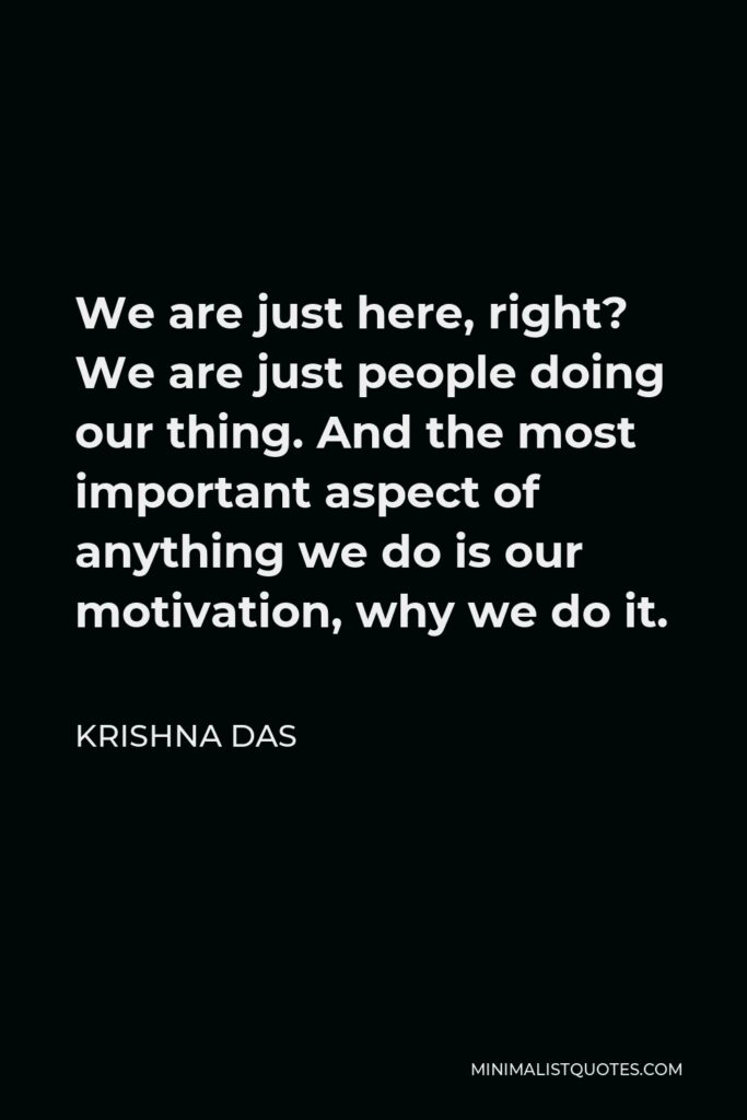 Krishna Das Quote - We are just here, right? We are just people doing our thing. And the most important aspect of anything we do is our motivation, why we do it.