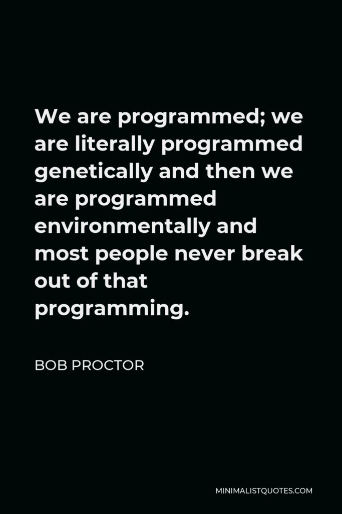 Bob Proctor Quote - We are programmed; we are literally programmed genetically and then we are programmed environmentally and most people never break out of that programming.