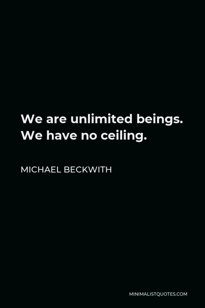 Michael Beckwith Quote - We are unlimited beings. We have no ceiling.