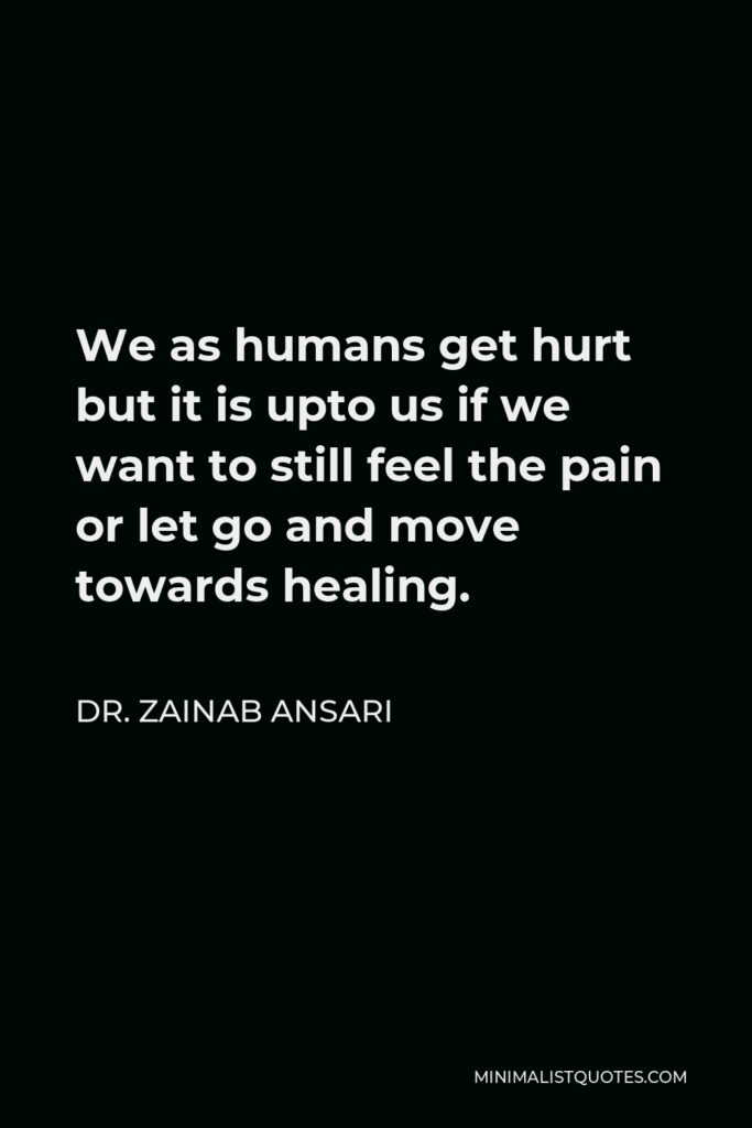 Dr. Zainab Ansari Quote - We as humans get hurt but it is upto us if we want to still feel the pain or let go and move towards healing.