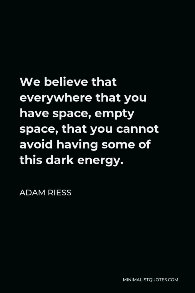 Adam Riess Quote - We believe that everywhere that you have space, empty space, that you cannot avoid having some of this dark energy.