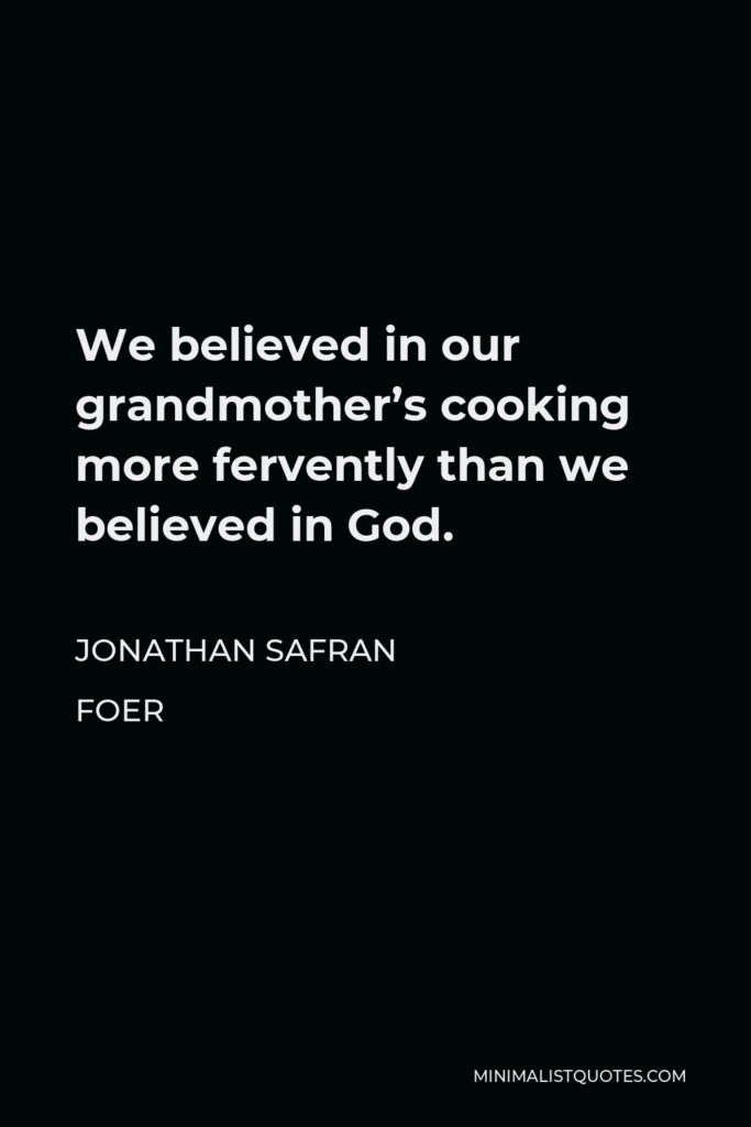 Jonathan Safran Foer Quote - We believed in our grandmother’s cooking more fervently than we believed in God.