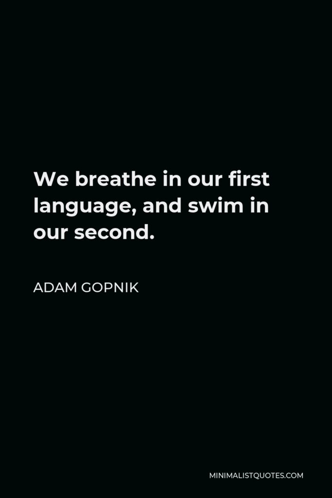 Adam Gopnik Quote - We breathe in our first language, and swim in our second.