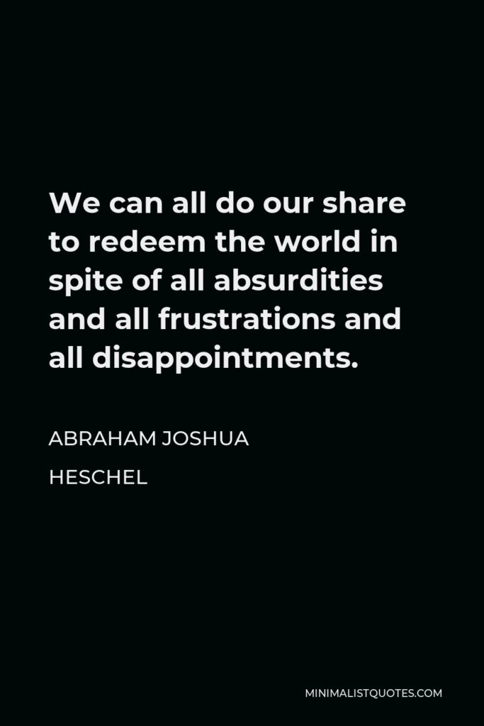 Abraham Joshua Heschel Quote - We can all do our share to redeem the world in spite of all absurdities and all frustrations and all disappointments.