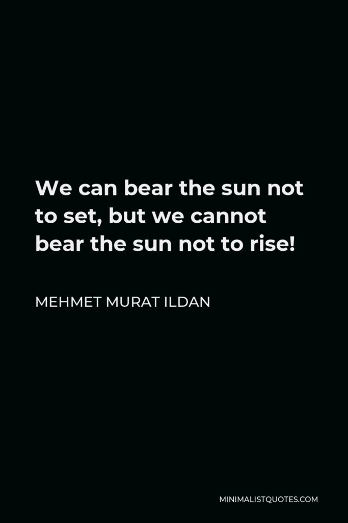 Mehmet Murat Ildan Quote - We can bear the sun not to set, but we cannot bear the sun not to rise!