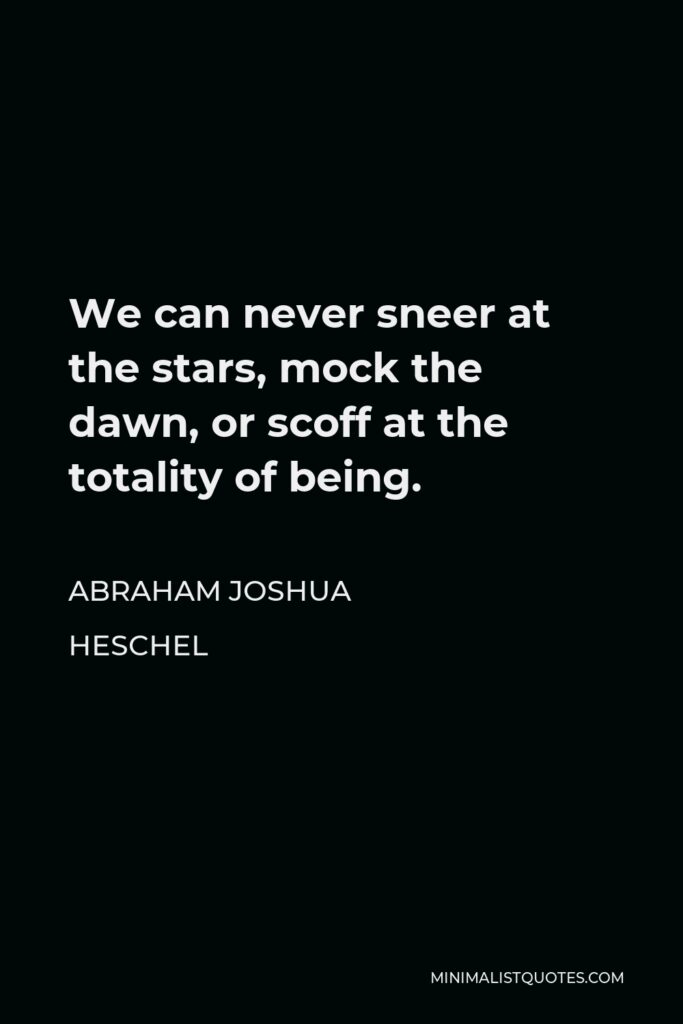 Abraham Joshua Heschel Quote - We can never sneer at the stars, mock the dawn, or scoff at the totality of being.