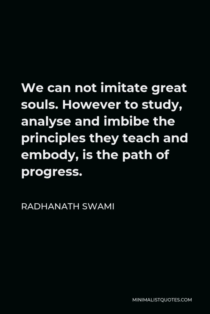 Radhanath Swami Quote - We can not imitate great souls. However to study, analyse and imbibe the principles they teach and embody, is the path of progress.