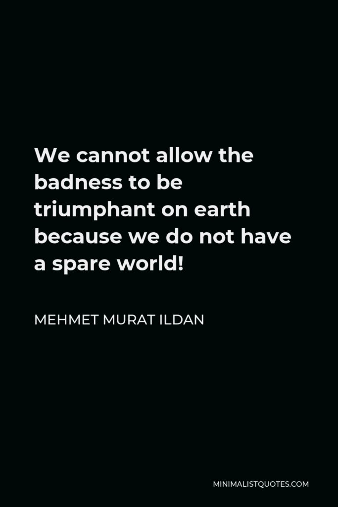Mehmet Murat Ildan Quote - We cannot allow the badness to be triumphant on earth because we do not have a spare world!