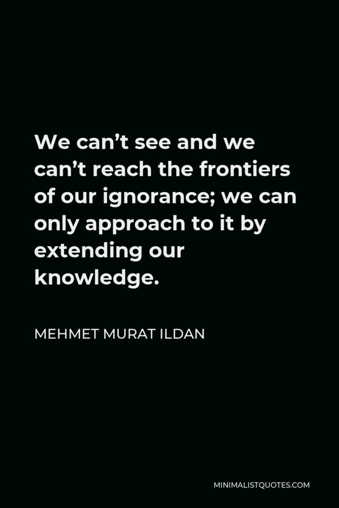 Mehmet Murat Ildan Quote - We can’t see and we can’t reach the frontiers of our ignorance; we can only approach to it by extending our knowledge.