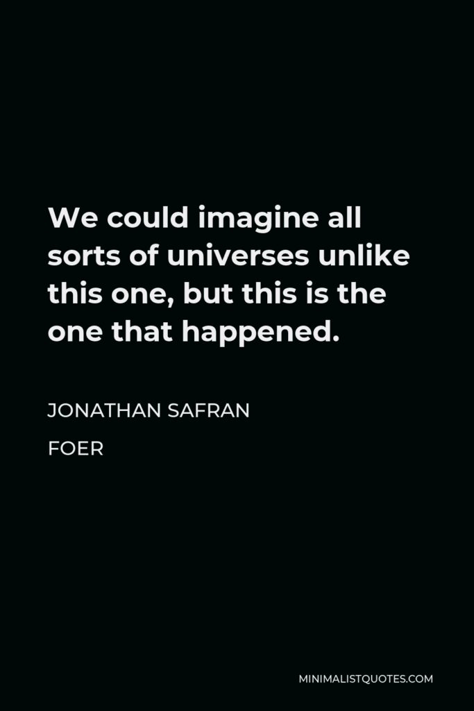 Jonathan Safran Foer Quote - We could imagine all sorts of universes unlike this one, but this is the one that happened.