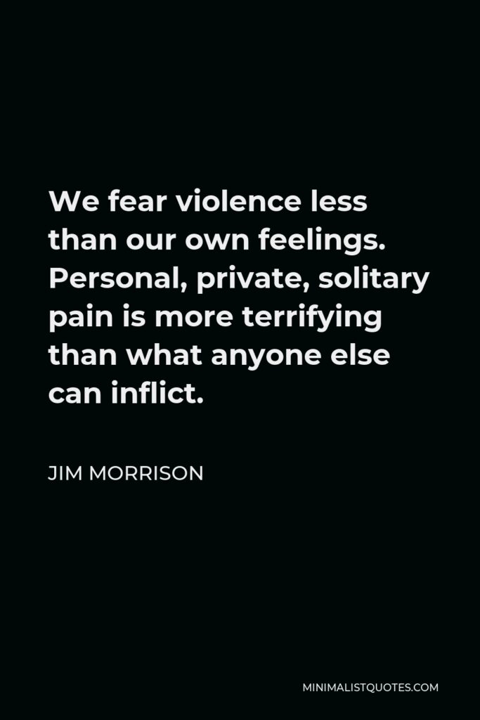 Jim Morrison Quote - We fear violence less than our own feelings. Personal, private, solitary pain is more terrifying than what anyone else can inflict.