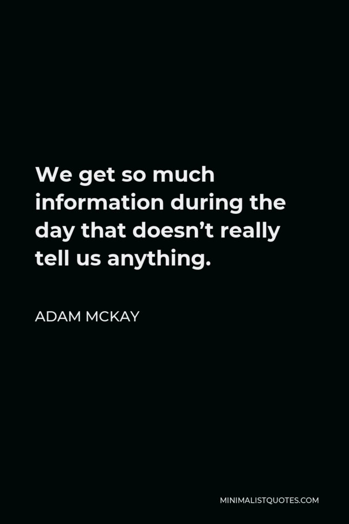 Adam McKay Quote - We get so much information during the day that doesn’t really tell us anything.