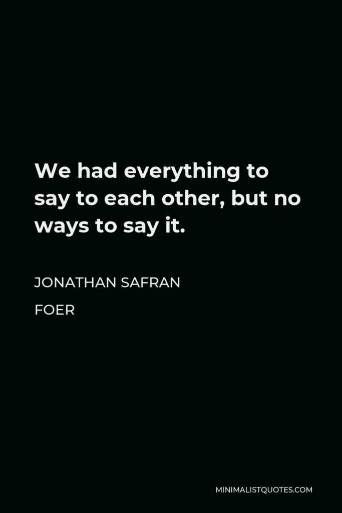 Jonathan Safran Foer Quote - We had everything to say to each other, but no ways to say it.