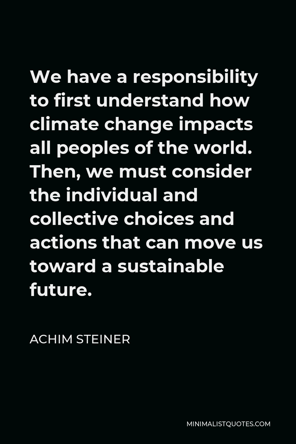 Achim Steiner Quote - We have a responsibility to first understand how climate change impacts all peoples of the world. Then, we must consider the individual and collective choices and actions that can move us toward a sustainable future.