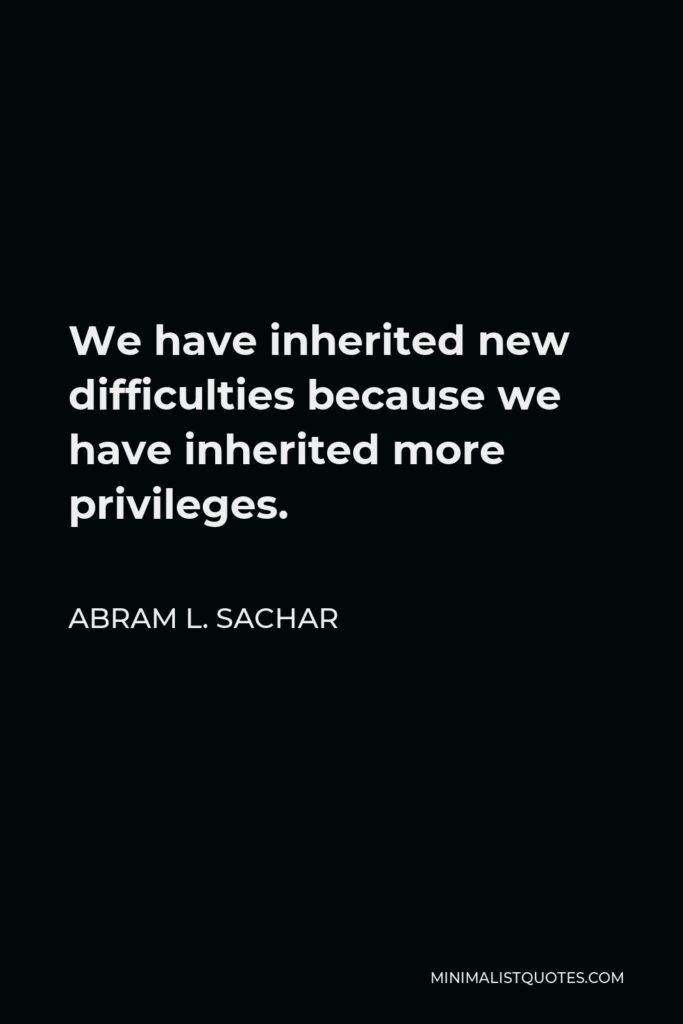 Abram L. Sachar Quote - We have inherited new difficulties because we have inherited more privileges.