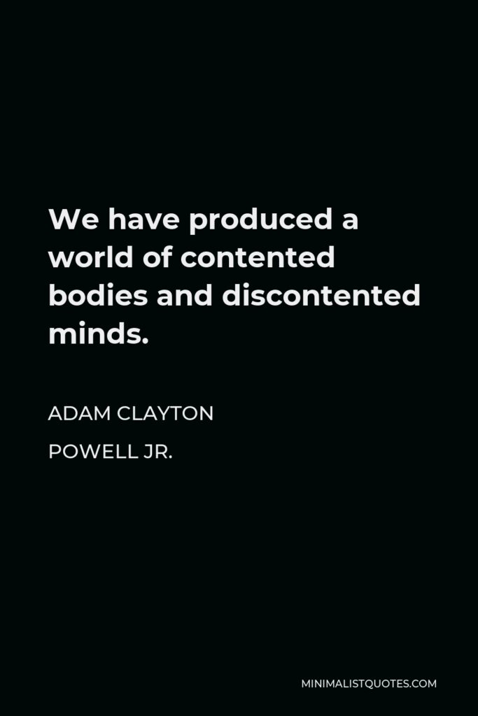 Adam Clayton Powell Jr. Quote - We have produced a world of contented bodies and discontented minds.