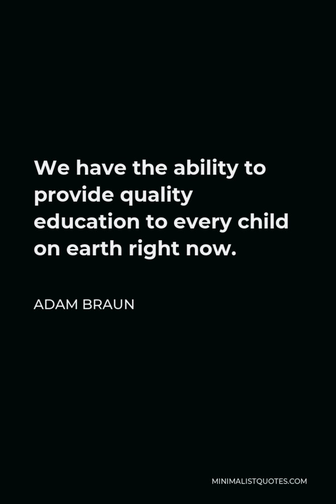 Adam Braun Quote - We have the ability to provide quality education to every child on earth right now.