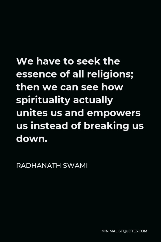 Radhanath Swami Quote - We have to seek the essence of all religions; then we can see how spirituality actually unites us and empowers us instead of breaking us down.