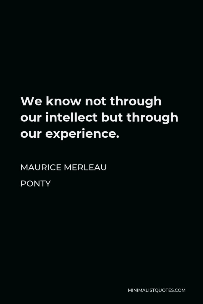 Maurice Merleau Ponty Quote - We know not through our intellect but through our experience.